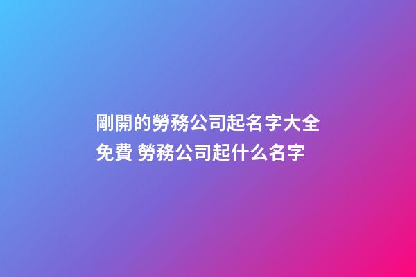 剛開的勞務公司起名字大全免費 勞務公司起什么名字
